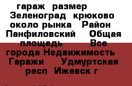 гараж, размер  6*4 , Зеленоград, крюково, около рынка › Район ­ Панфиловский  › Общая площадь ­ 24 - Все города Недвижимость » Гаражи   . Удмуртская респ.,Ижевск г.